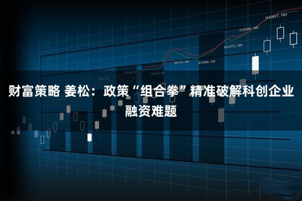 财富策略 姜松：政策“组合拳”精准破解科创企业融资难题