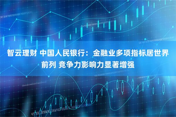 智云理财 中国人民银行：金融业多项指标居世界前列 竞争力影响力显著增强