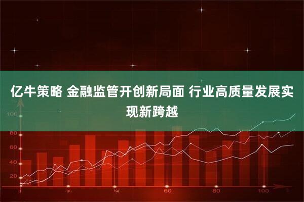 亿牛策略 金融监管开创新局面 行业高质量发展实现新跨越