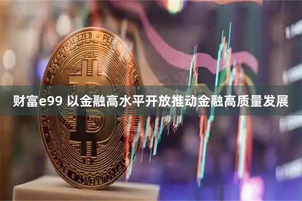 财富e99 以金融高水平开放推动金融高质量发展