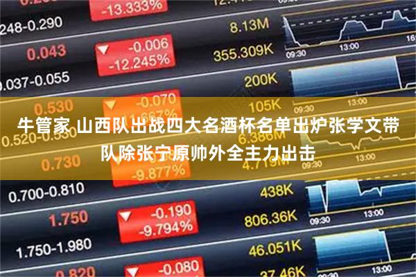 牛管家 山西队出战四大名酒杯名单出炉张学文带队除张宁原帅外全主力出击