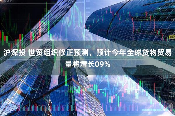 沪深投 世贸组织修正预测,预计今年全球货物贸易量将增长09%