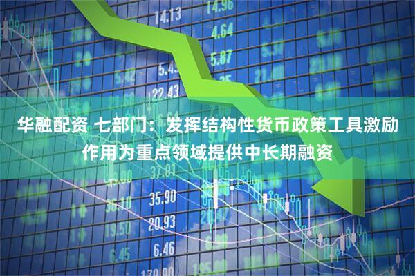 华融配资 七部门：发挥结构性货币政策工具激励作用为重点领域提供中长期融资