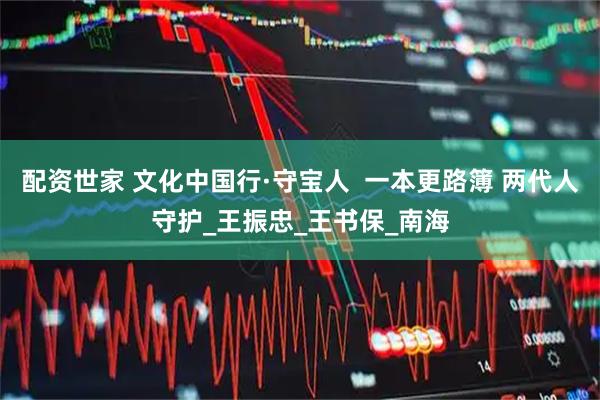 配资世家 文化中国行·守宝人 一本更路簿 两代人守护_王振忠_王书保_南海