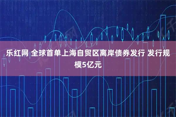 乐红网 全球首单上海自贸区离岸债券发行 发行规模5亿元