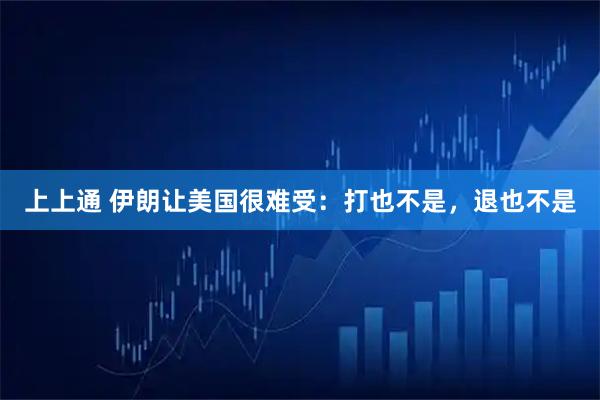 上上通 伊朗让美国很难受:打也不是,退也不是