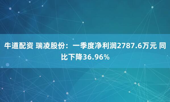 牛道配资 瑞凌股份：一季度净利润2787.6万元 同比下降36.96%