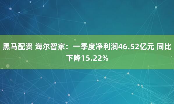 黑马配资 海尔智家：一季度净利润46.52亿元 同比下降15.22%