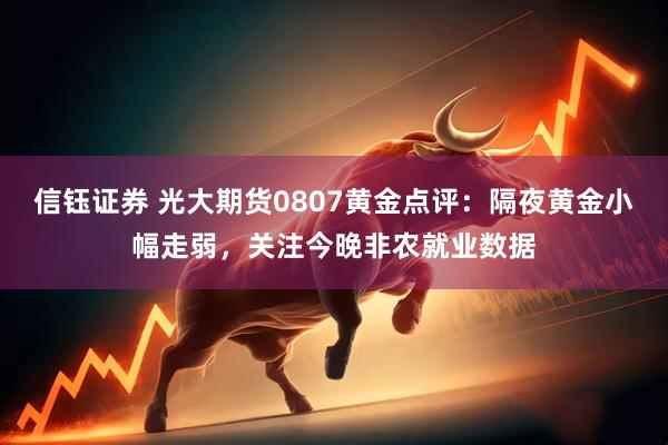 信钰证券 光大期货0807黄金点评：隔夜黄金小幅走弱，关注今晚非农就业数据