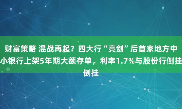 财富策略 混战再起？四大行“亮剑”后首家地方中小银行上架5年期大额存单，利率1.7%与股份行倒挂