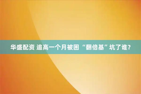 华盛配资 追高一个月被困 “翻倍基”坑了谁？