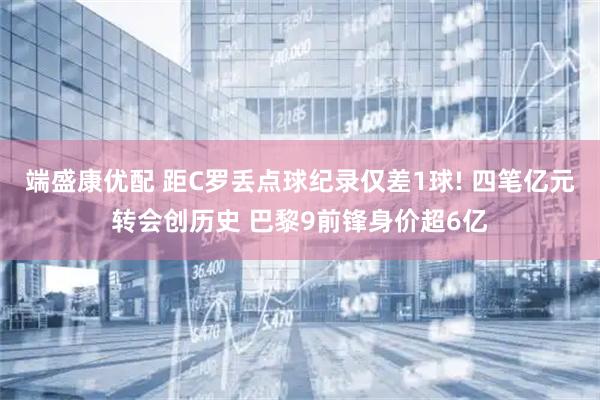 端盛康优配 距C罗丢点球纪录仅差1球! 四笔亿元转会创历史 巴黎9前锋身价超6亿