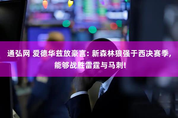 通弘网 爱德华兹放豪言: 新森林狼强于西决赛季, 能够战胜雷霆与马刺!
