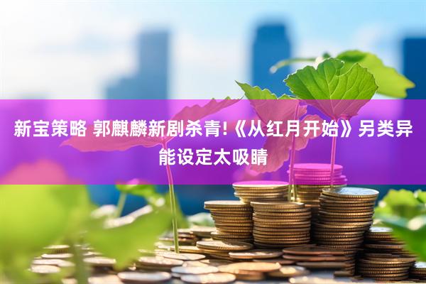 新宝策略 郭麒麟新剧杀青!《从红月开始》另类异能设定太吸睛
