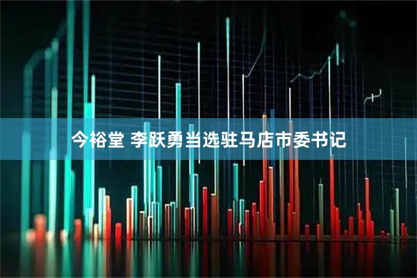 今裕堂 李跃勇当选驻马店市委书记